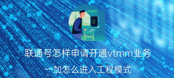 联通号怎样申请开通vtmm业务 一加怎么进入工程模式？